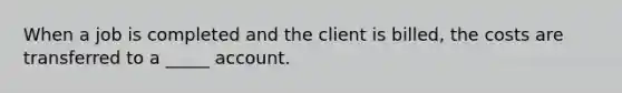 When a job is completed and the client is billed, the costs are transferred to a _____ account.