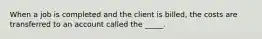 When a job is completed and the client is billed, the costs are transferred to an account called the _____.