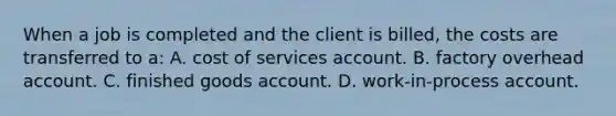 When a job is completed and the client is billed, the costs are transferred to a: A. cost of services account. B. factory overhead account. C. finished goods account. D. work-in-process account.