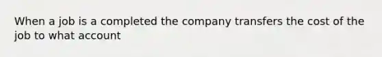 When a job is a completed the company transfers the cost of the job to what account