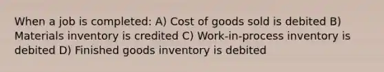 When a job is completed: A) Cost of goods sold is debited B) Materials inventory is credited C) Work-in-process inventory is debited D) Finished goods inventory is debited