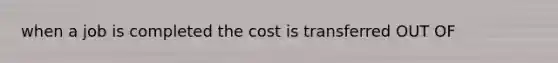 when a job is completed the cost is transferred OUT OF