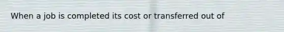 When a job is completed its cost or transferred out of