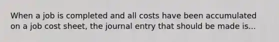 When a job is completed and all costs have been accumulated on a job cost sheet, the journal entry that should be made is...