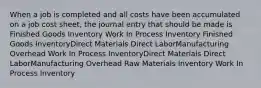 When a job is completed and all costs have been accumulated on a job cost sheet, the journal entry that should be made is Finished Goods Inventory Work In Process Inventory Finished Goods InventoryDirect Materials Direct LaborManufacturing Overhead Work In Process InventoryDirect Materials Direct LaborManufacturing Overhead Raw Materials Inventory Work In Process Inventory