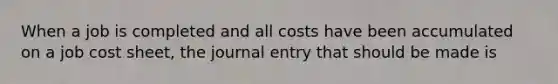 When a job is completed and all costs have been accumulated on a job cost sheet, the journal entry that should be made is