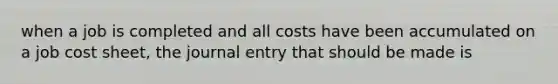 when a job is completed and all costs have been accumulated on a job cost sheet, the journal entry that should be made is