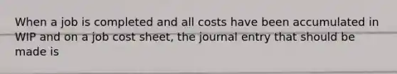 When a job is completed and all costs have been accumulated in WIP and on a job cost sheet, the journal entry that should be made is