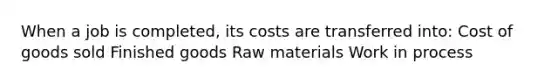 When a job is completed, its costs are transferred into: Cost of goods sold Finished goods Raw materials Work in process