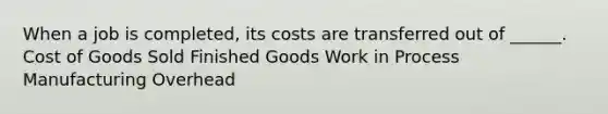 When a job is completed, its costs are transferred out of ______. Cost of Goods Sold Finished Goods Work in Process Manufacturing Overhead