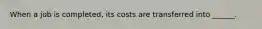 When a job is completed, its costs are transferred into ______.