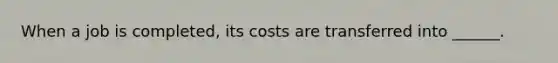 When a job is completed, its costs are transferred into ______.