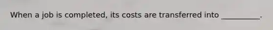 When a job is completed, its costs are transferred into __________.