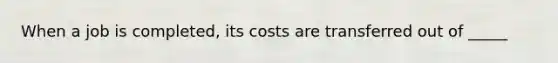 When a job is completed, its costs are transferred out of _____