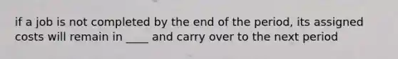 if a job is not completed by the end of the period, its assigned costs will remain in ____ and carry over to the next period
