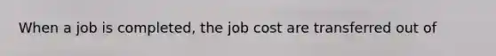 When a job is completed, the job cost are transferred out of