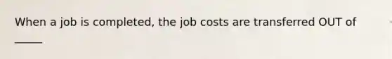 When a job is completed, the job costs are transferred OUT of _____