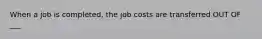 When a job is completed, the job costs are transferred OUT OF ___