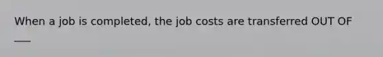 When a job is completed, the job costs are transferred OUT OF ___