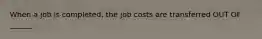 When a job is completed, the job costs are transferred OUT OF ______.