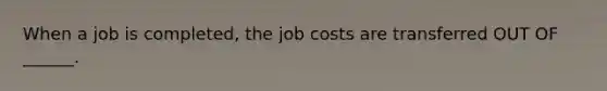 When a job is completed, the job costs are transferred OUT OF ______.