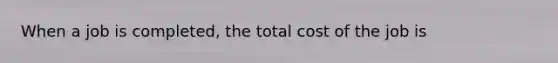 When a job is completed, the total cost of the job is