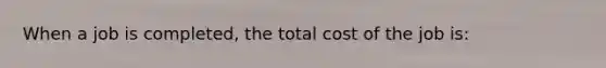 When a job is completed, the total cost of the job is: