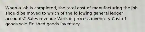 When a job is completed, the total cost of manufacturing the job should be moved to which of the following general ledger accounts? Sales revenue Work in process inventory Cost of goods sold Finished goods inventory