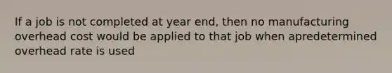 If a job is not completed at year end, then no manufacturing overhead cost would be applied to that job when apredetermined overhead rate is used