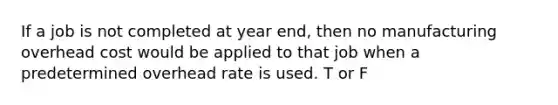 If a job is not completed at year end, then no manufacturing overhead cost would be applied to that job when a predetermined overhead rate is used. T or F