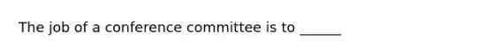 The job of a conference committee is to ______