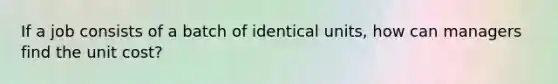 If a job consists of a batch of identical units, how can managers find the unit cost?