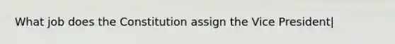 What job does the Constitution assign the Vice President|