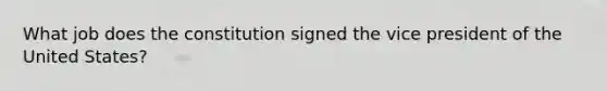 What job does the constitution signed the vice president of the United States?