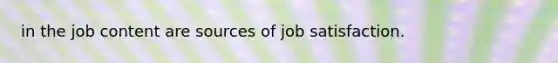 in the job content are sources of job satisfaction.