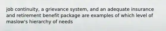 job continuity, a grievance system, and an adequate insurance and retirement benefit package are examples of which level of maslow's hierarchy of needs