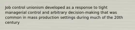 Job control unionism developed as a response to tight managerial control and arbitrary decision-making that was common in mass production settings during much of the 20th century