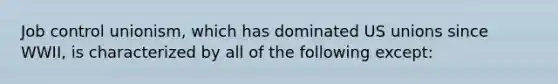 Job control unionism, which has dominated US unions since WWII, is characterized by all of the following except: