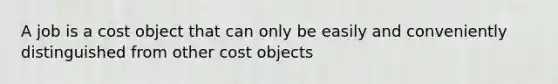 A job is a cost object that can only be easily and conveniently distinguished from other cost objects