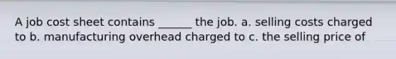 A job cost sheet contains ______ the job. a. selling costs charged to b. manufacturing overhead charged to c. the selling price of