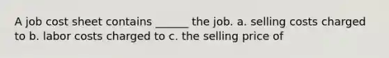 A job cost sheet contains ______ the job. a. selling costs charged to b. labor costs charged to c. the selling price of