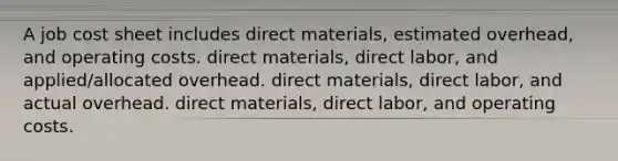 A job cost sheet includes direct materials, estimated overhead, and operating costs. direct materials, direct labor, and applied/allocated overhead. direct materials, direct labor, and actual overhead. direct materials, direct labor, and operating costs.