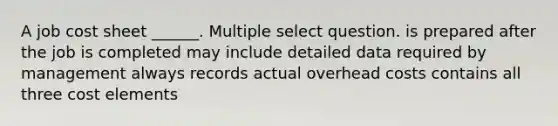 A job cost sheet ______. Multiple select question. is prepared after the job is completed may include detailed data required by management always records actual overhead costs contains all three cost elements