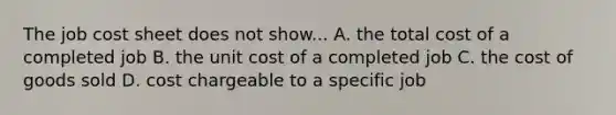 The job cost sheet does not show... A. the total cost of a completed job B. the unit cost of a completed job C. the cost of goods sold D. cost chargeable to a specific job