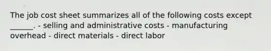 The job cost sheet summarizes all of the following costs except ______. - selling and administrative costs - manufacturing overhead - direct materials - direct labor