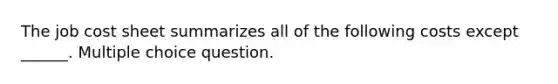 The job cost sheet summarizes all of the following costs except ______. Multiple choice question.