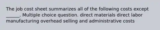 The job cost sheet summarizes all of the following costs except ______. Multiple choice question. direct materials direct labor manufacturing overhead selling and administrative costs