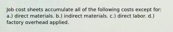 Job cost sheets accumulate all of the following costs except for: a.) direct materials. b.) indirect materials. c.) direct labor. d.) factory overhead applied.