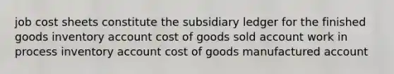 job cost sheets constitute the subsidiary ledger for the finished goods inventory account cost of goods sold account work in process inventory account cost of goods manufactured account