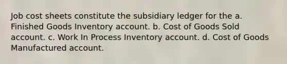 Job cost sheets constitute the subsidiary ledger for the a. Finished Goods Inventory account. b. Cost of Goods Sold account. c. Work In Process Inventory account. d. Cost of Goods Manufactured account.